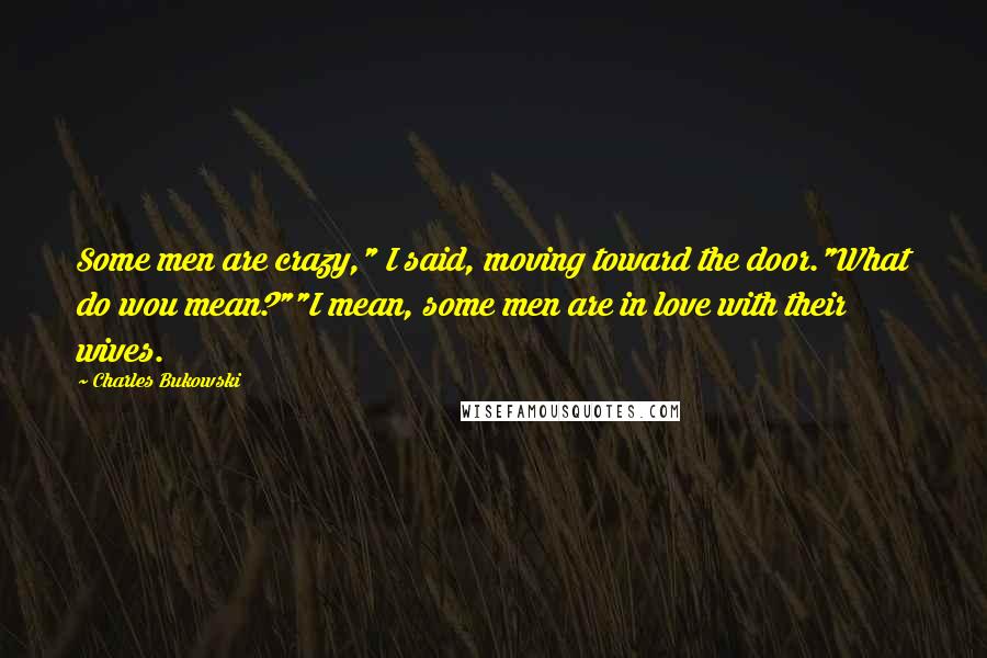 Charles Bukowski Quotes: Some men are crazy," I said, moving toward the door."What do wou mean?""I mean, some men are in love with their wives.