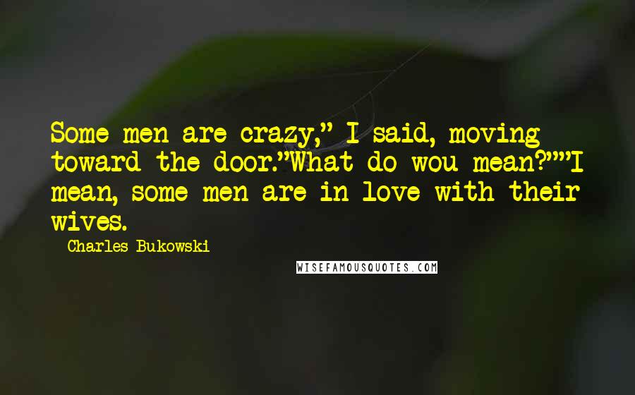 Charles Bukowski Quotes: Some men are crazy," I said, moving toward the door."What do wou mean?""I mean, some men are in love with their wives.