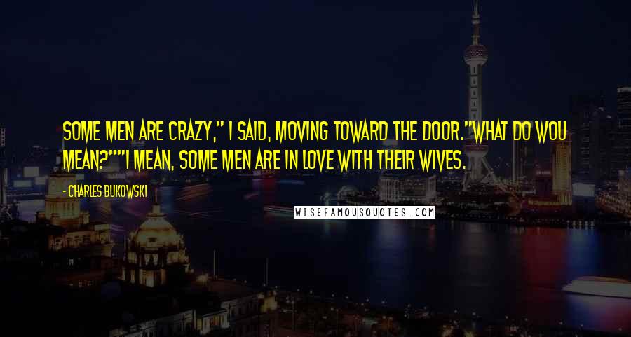 Charles Bukowski Quotes: Some men are crazy," I said, moving toward the door."What do wou mean?""I mean, some men are in love with their wives.