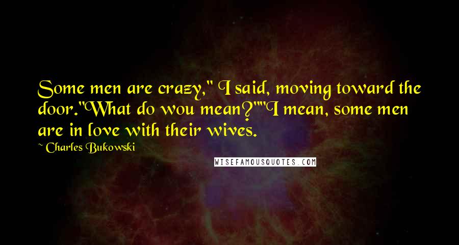 Charles Bukowski Quotes: Some men are crazy," I said, moving toward the door."What do wou mean?""I mean, some men are in love with their wives.