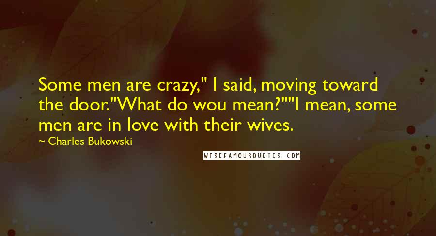 Charles Bukowski Quotes: Some men are crazy," I said, moving toward the door."What do wou mean?""I mean, some men are in love with their wives.