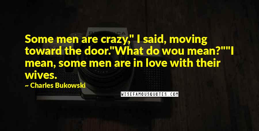 Charles Bukowski Quotes: Some men are crazy," I said, moving toward the door."What do wou mean?""I mean, some men are in love with their wives.