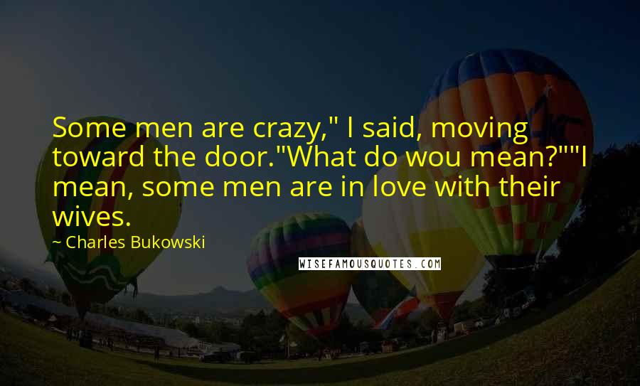 Charles Bukowski Quotes: Some men are crazy," I said, moving toward the door."What do wou mean?""I mean, some men are in love with their wives.