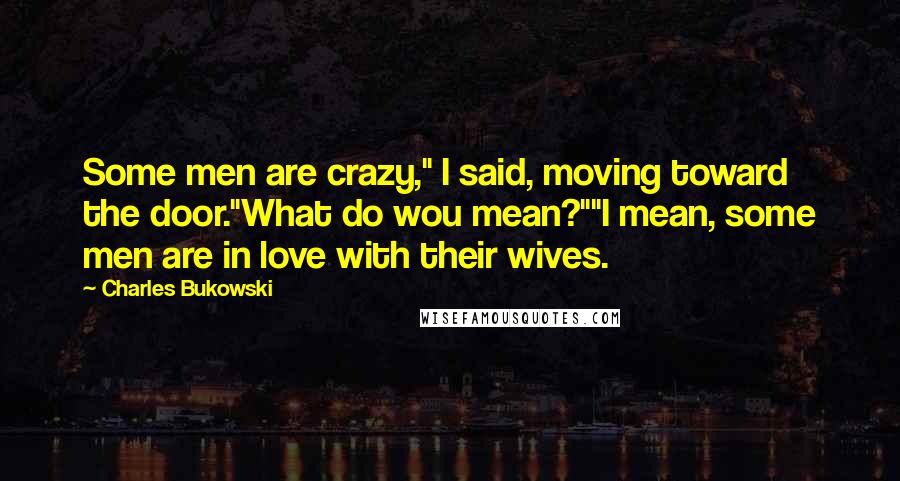 Charles Bukowski Quotes: Some men are crazy," I said, moving toward the door."What do wou mean?""I mean, some men are in love with their wives.