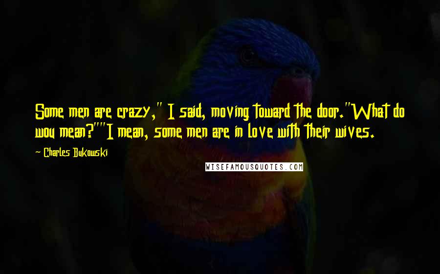Charles Bukowski Quotes: Some men are crazy," I said, moving toward the door."What do wou mean?""I mean, some men are in love with their wives.