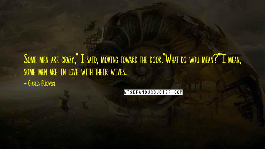 Charles Bukowski Quotes: Some men are crazy," I said, moving toward the door."What do wou mean?""I mean, some men are in love with their wives.