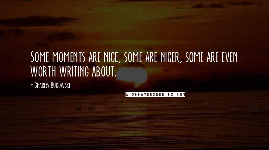 Charles Bukowski Quotes: Some moments are nice, some are nicer, some are even worth writing about.