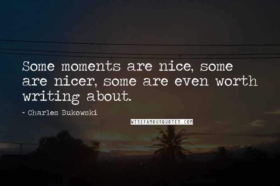 Charles Bukowski Quotes: Some moments are nice, some are nicer, some are even worth writing about.