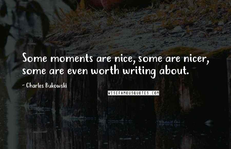 Charles Bukowski Quotes: Some moments are nice, some are nicer, some are even worth writing about.