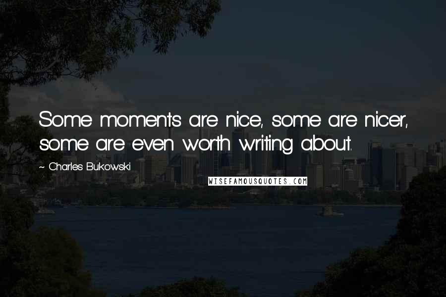 Charles Bukowski Quotes: Some moments are nice, some are nicer, some are even worth writing about.