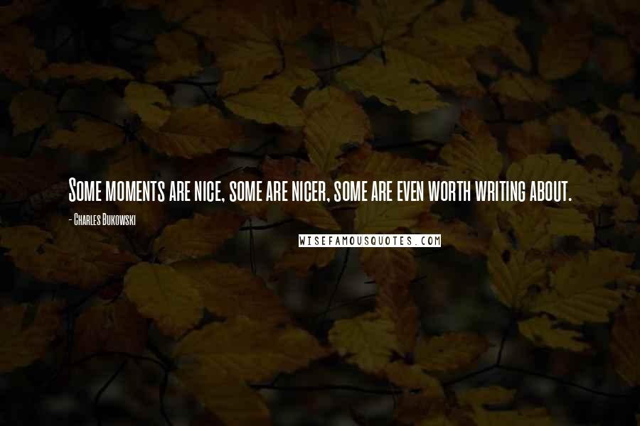 Charles Bukowski Quotes: Some moments are nice, some are nicer, some are even worth writing about.