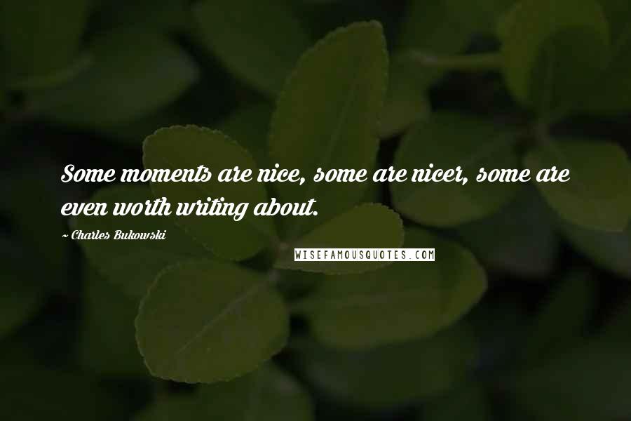 Charles Bukowski Quotes: Some moments are nice, some are nicer, some are even worth writing about.