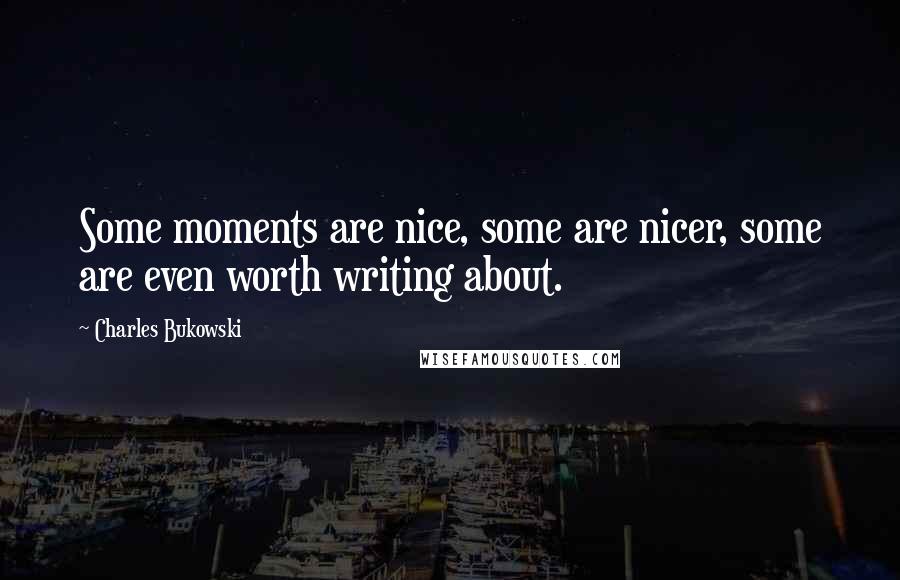 Charles Bukowski Quotes: Some moments are nice, some are nicer, some are even worth writing about.