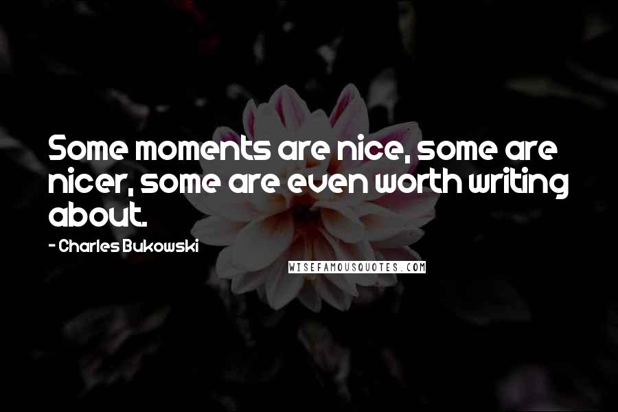 Charles Bukowski Quotes: Some moments are nice, some are nicer, some are even worth writing about.