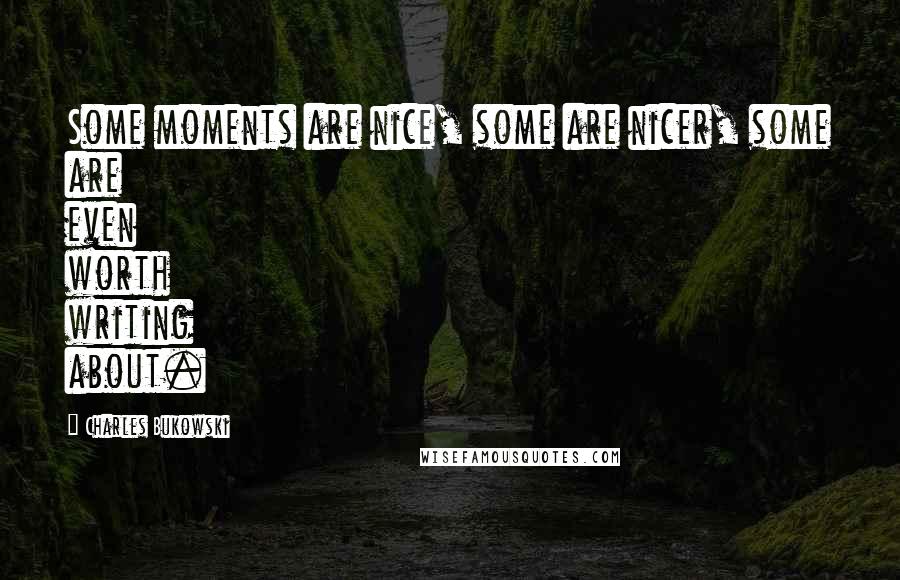 Charles Bukowski Quotes: Some moments are nice, some are nicer, some are even worth writing about.
