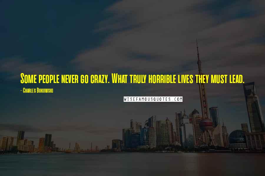 Charles Bukowski Quotes: Some people never go crazy. What truly horrible lives they must lead.