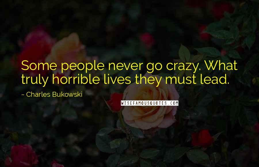 Charles Bukowski Quotes: Some people never go crazy. What truly horrible lives they must lead.