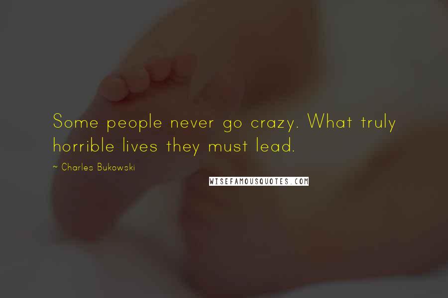 Charles Bukowski Quotes: Some people never go crazy. What truly horrible lives they must lead.