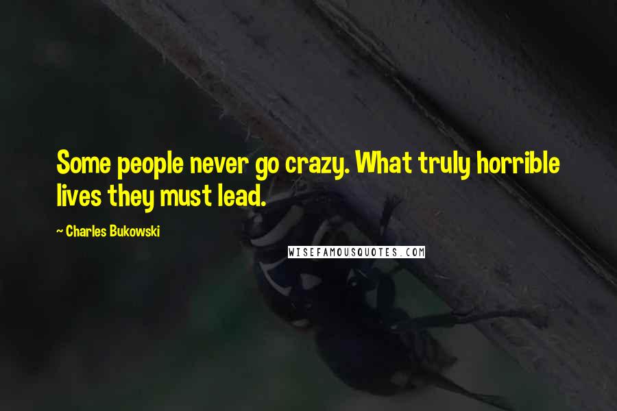 Charles Bukowski Quotes: Some people never go crazy. What truly horrible lives they must lead.