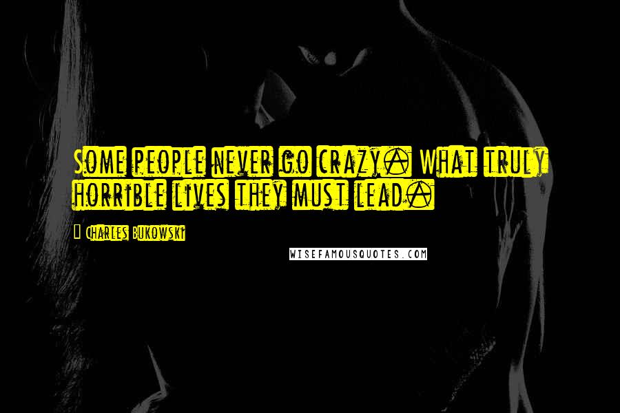 Charles Bukowski Quotes: Some people never go crazy. What truly horrible lives they must lead.