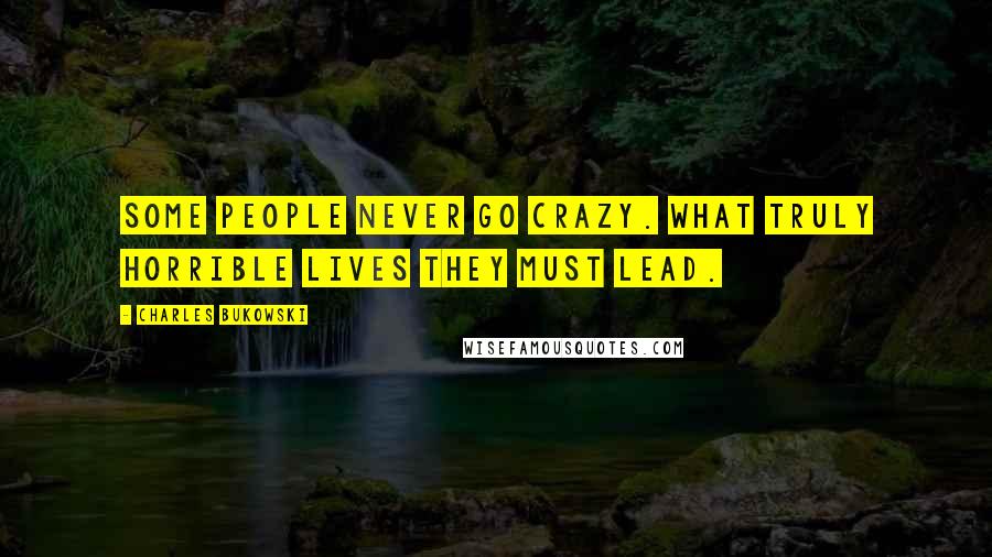 Charles Bukowski Quotes: Some people never go crazy. What truly horrible lives they must lead.