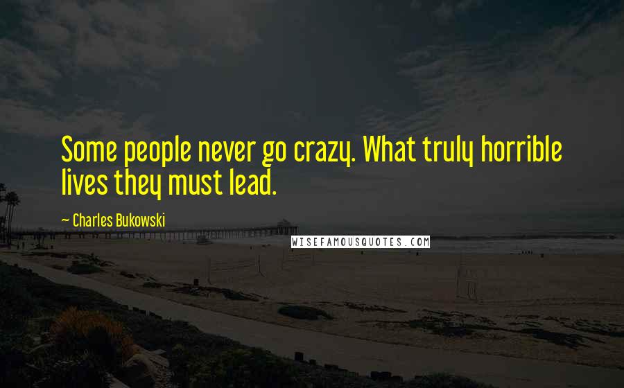 Charles Bukowski Quotes: Some people never go crazy. What truly horrible lives they must lead.