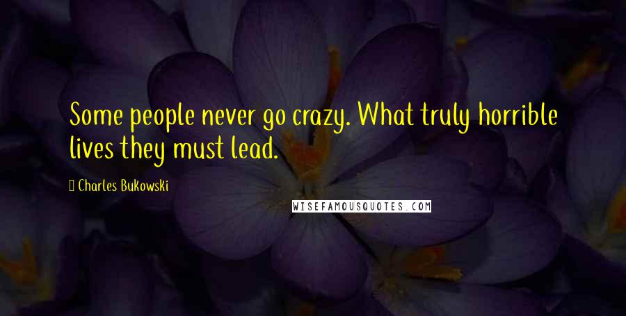 Charles Bukowski Quotes: Some people never go crazy. What truly horrible lives they must lead.