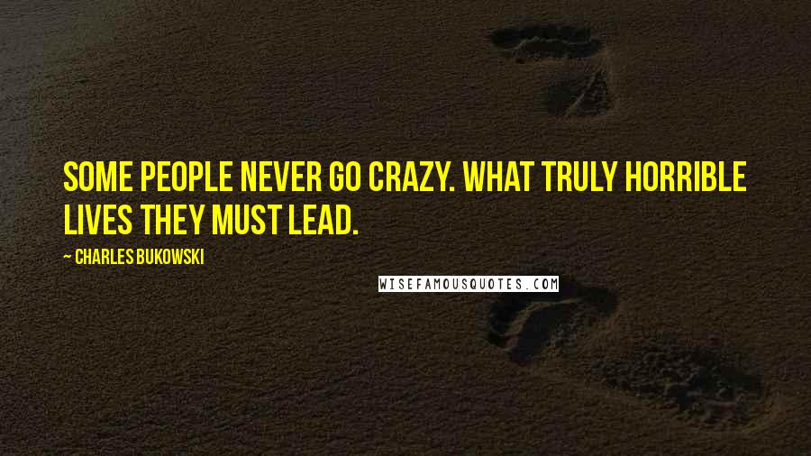 Charles Bukowski Quotes: Some people never go crazy. What truly horrible lives they must lead.