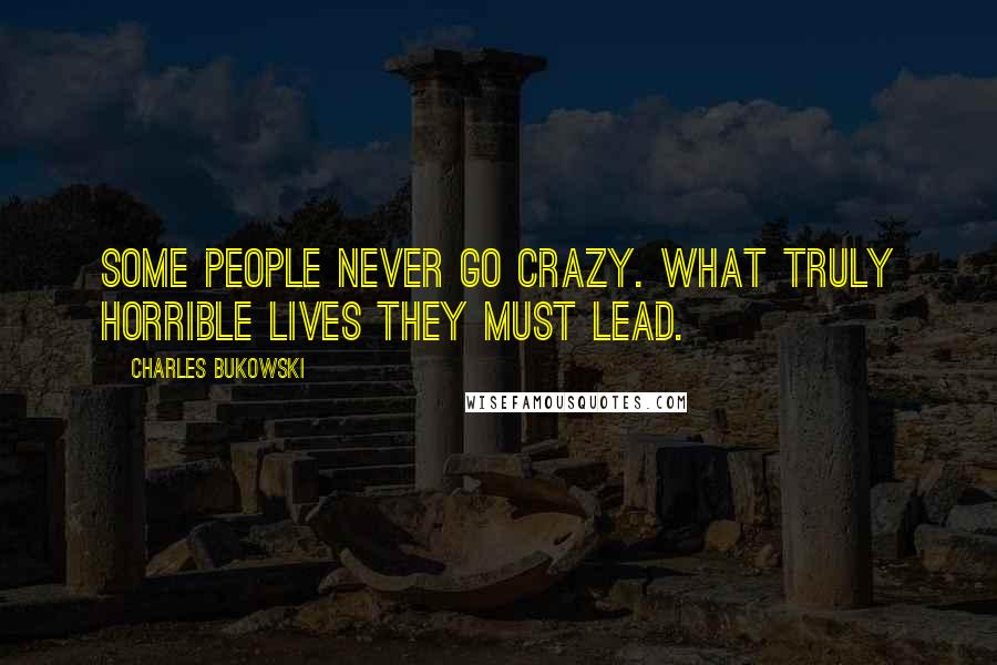 Charles Bukowski Quotes: Some people never go crazy. What truly horrible lives they must lead.