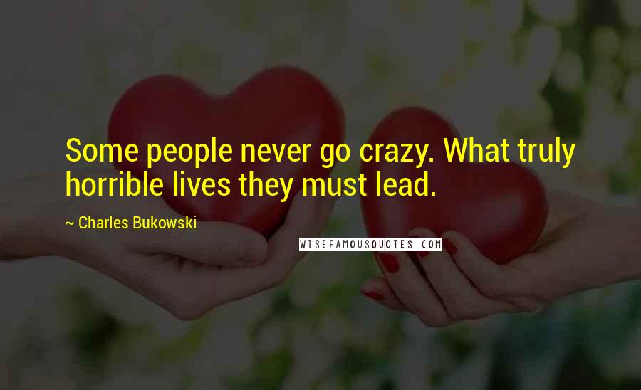 Charles Bukowski Quotes: Some people never go crazy. What truly horrible lives they must lead.