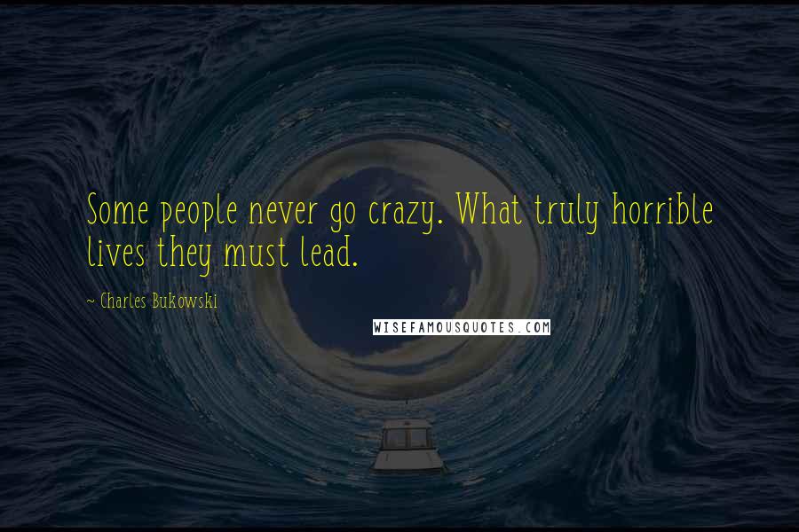 Charles Bukowski Quotes: Some people never go crazy. What truly horrible lives they must lead.