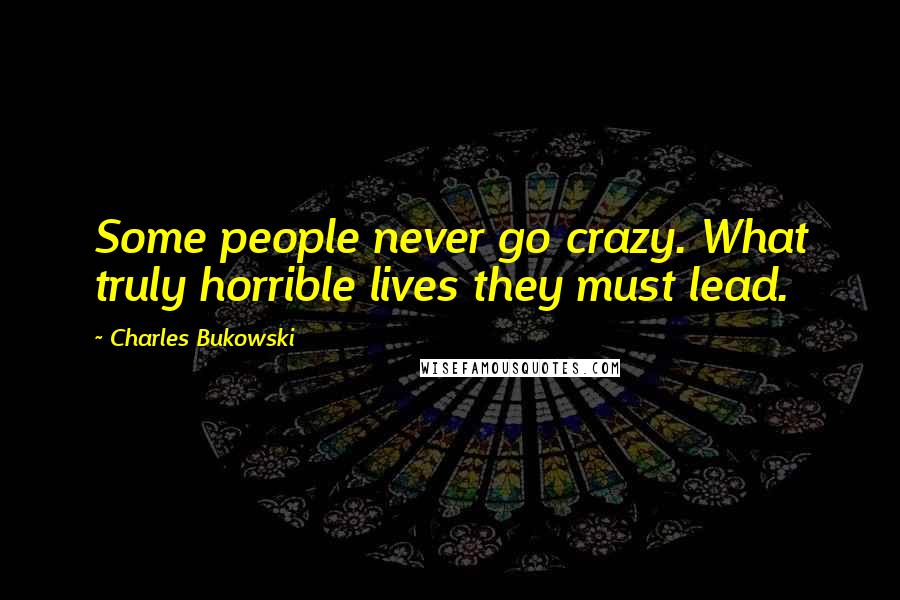 Charles Bukowski Quotes: Some people never go crazy. What truly horrible lives they must lead.