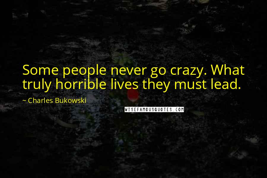 Charles Bukowski Quotes: Some people never go crazy. What truly horrible lives they must lead.