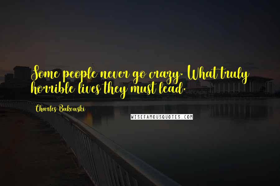 Charles Bukowski Quotes: Some people never go crazy. What truly horrible lives they must lead.