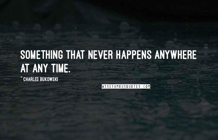 Charles Bukowski Quotes: Something that never happens anywhere at any time.