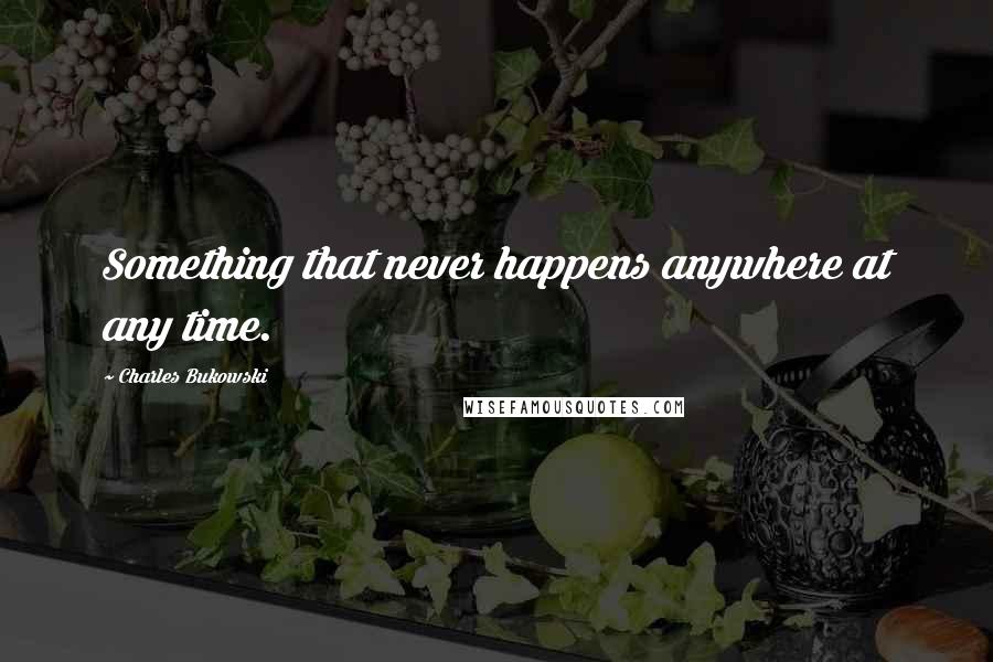 Charles Bukowski Quotes: Something that never happens anywhere at any time.