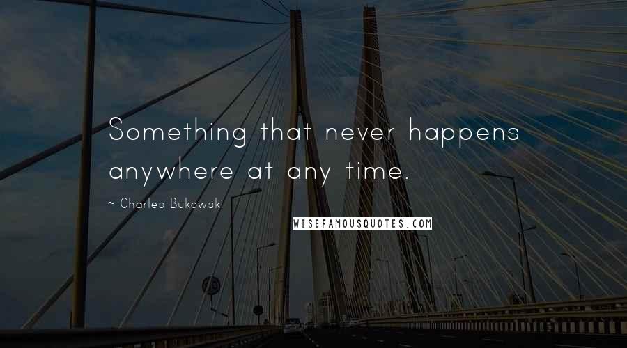 Charles Bukowski Quotes: Something that never happens anywhere at any time.