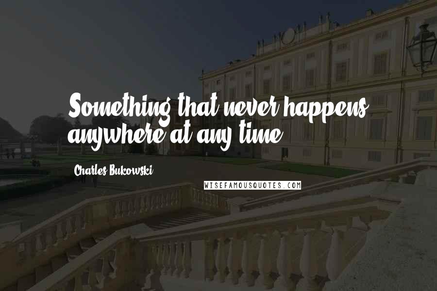 Charles Bukowski Quotes: Something that never happens anywhere at any time.