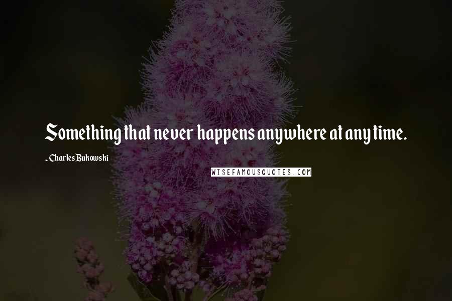 Charles Bukowski Quotes: Something that never happens anywhere at any time.