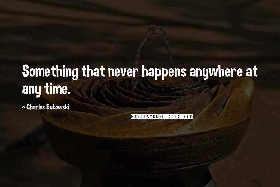 Charles Bukowski Quotes: Something that never happens anywhere at any time.