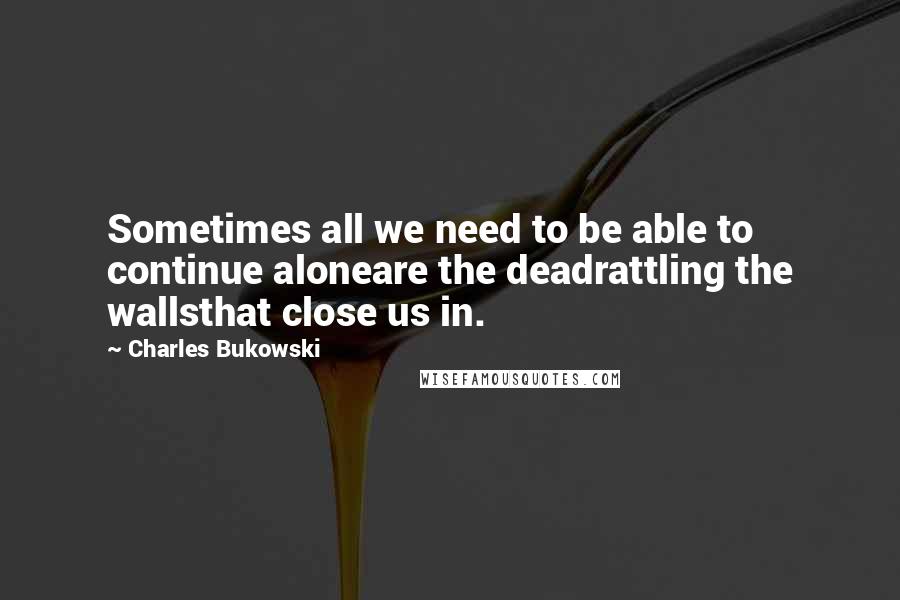 Charles Bukowski Quotes: Sometimes all we need to be able to continue aloneare the deadrattling the wallsthat close us in.