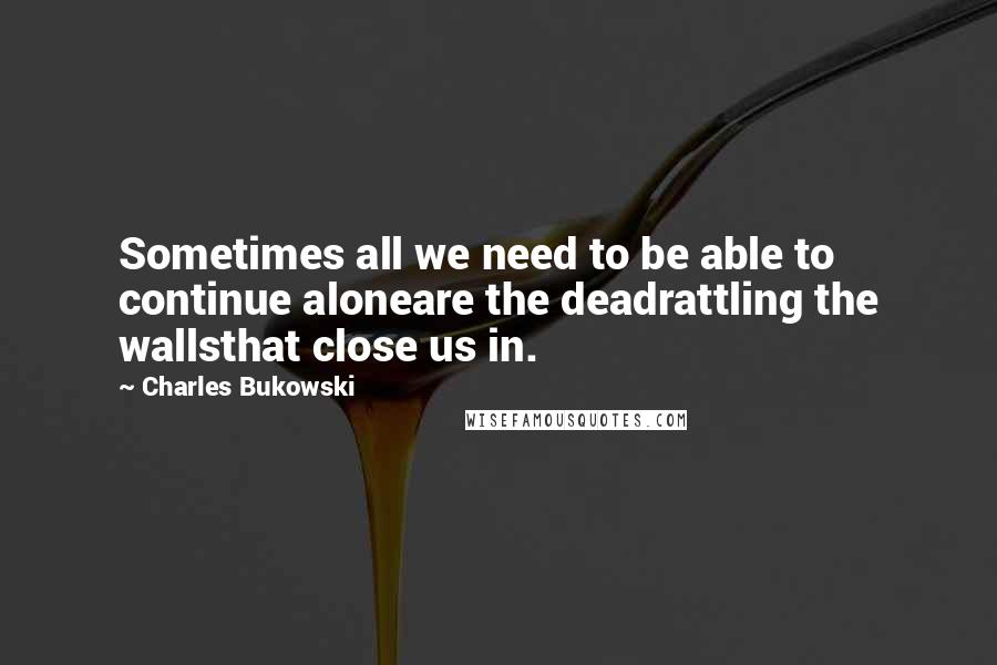 Charles Bukowski Quotes: Sometimes all we need to be able to continue aloneare the deadrattling the wallsthat close us in.