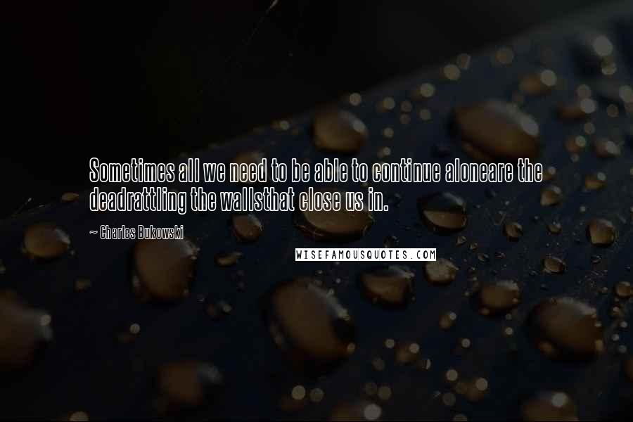 Charles Bukowski Quotes: Sometimes all we need to be able to continue aloneare the deadrattling the wallsthat close us in.