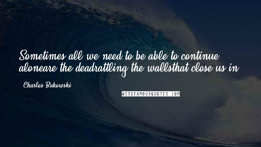 Charles Bukowski Quotes: Sometimes all we need to be able to continue aloneare the deadrattling the wallsthat close us in.