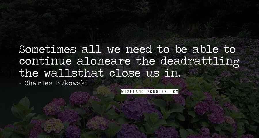 Charles Bukowski Quotes: Sometimes all we need to be able to continue aloneare the deadrattling the wallsthat close us in.