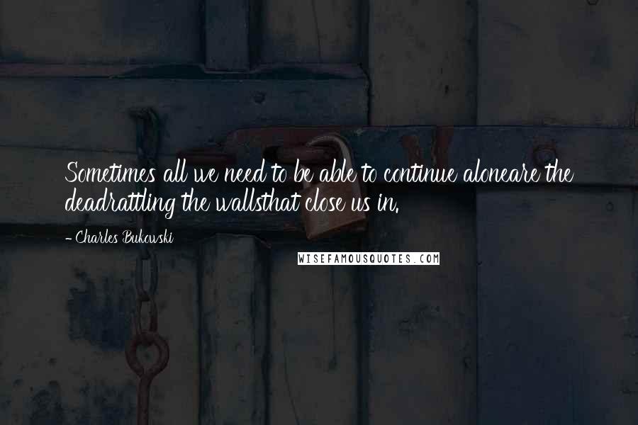 Charles Bukowski Quotes: Sometimes all we need to be able to continue aloneare the deadrattling the wallsthat close us in.