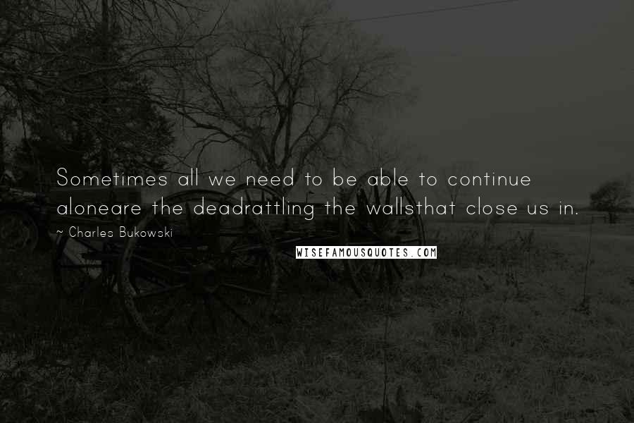 Charles Bukowski Quotes: Sometimes all we need to be able to continue aloneare the deadrattling the wallsthat close us in.