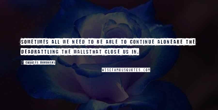 Charles Bukowski Quotes: Sometimes all we need to be able to continue aloneare the deadrattling the wallsthat close us in.