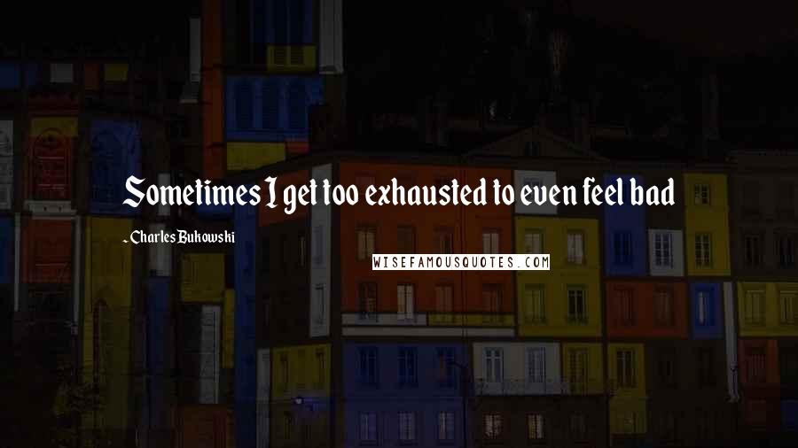 Charles Bukowski Quotes: Sometimes I get too exhausted to even feel bad