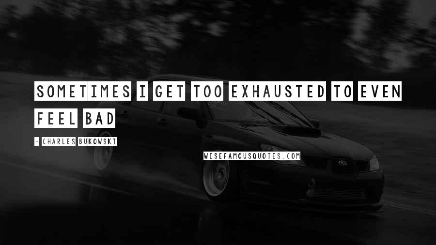 Charles Bukowski Quotes: Sometimes I get too exhausted to even feel bad